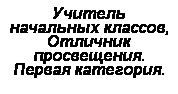 Подпись: Учитель начальных классов, Отличник просвещения. Первая категория. 
